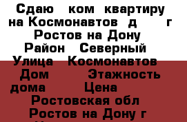 Сдаю 1 ком. квартиру на Космонавтов, д. 10, г. Ростов-на-Дону › Район ­ Северный › Улица ­ Космонавтов › Дом ­ 10 › Этажность дома ­ 14 › Цена ­ 13 000 - Ростовская обл., Ростов-на-Дону г. Недвижимость » Квартиры аренда   . Ростовская обл.,Ростов-на-Дону г.